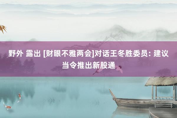 野外 露出 [财眼不雅两会]对话王冬胜委员: 建议当令推出新股通