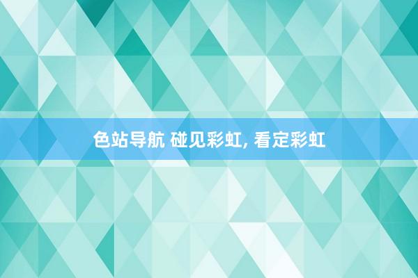 色站导航 碰见彩虹, 看定彩虹