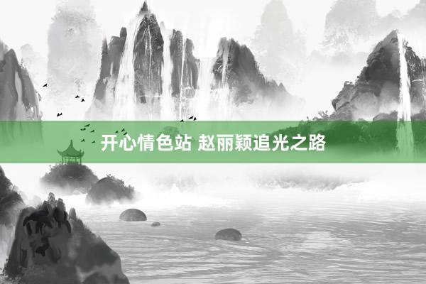开心情色站 赵丽颖追光之路