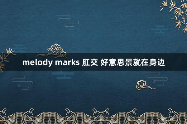 melody marks 肛交 好意思景就在身边
