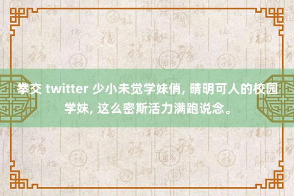 拳交 twitter 少小未觉学妹俏, 晴明可人的校园学妹, 这么密斯活力满跑说念。