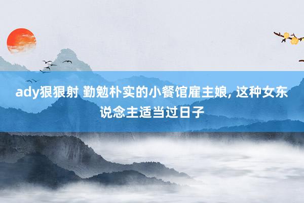 ady狠狠射 勤勉朴实的小餐馆雇主娘, 这种女东说念主适当过日子