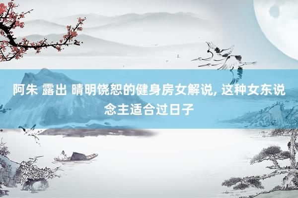 阿朱 露出 晴明饶恕的健身房女解说, 这种女东说念主适合过日子