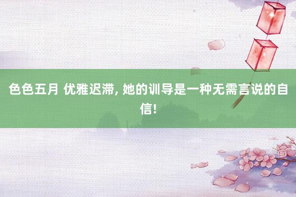 色色五月 优雅迟滞, 她的训导是一种无需言说的自信!