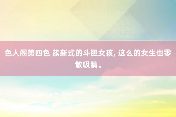 色人阁第四色 簇新式的斗胆女孩, 这么的女生也零散吸睛。
