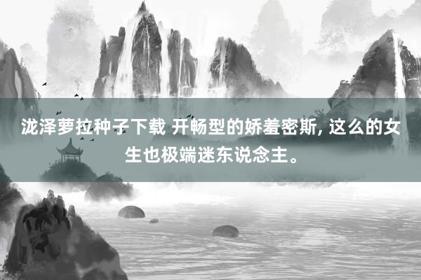 泷泽萝拉种子下载 开畅型的娇羞密斯, 这么的女生也极端迷东说念主。