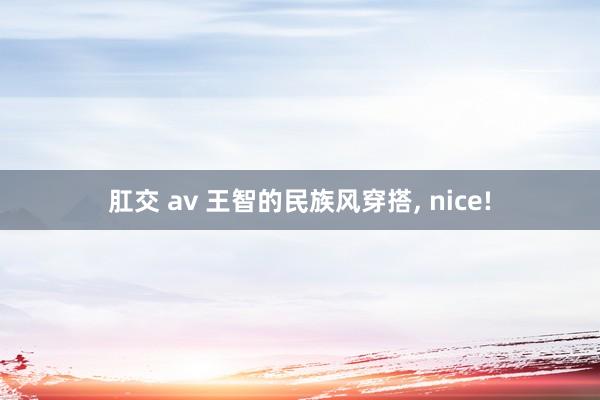 肛交 av 王智的民族风穿搭, nice!