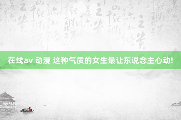 在线av 动漫 这种气质的女生最让东说念主心动!