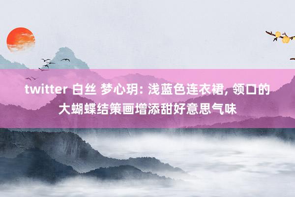 twitter 白丝 梦心玥: 浅蓝色连衣裙, 领口的大蝴蝶结策画增添甜好意思气味