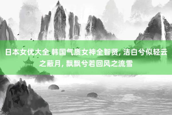 日本女优大全 韩国气质女神全智贤, 洁白兮似轻云之蔽月, 飘飘兮若回风之流雪