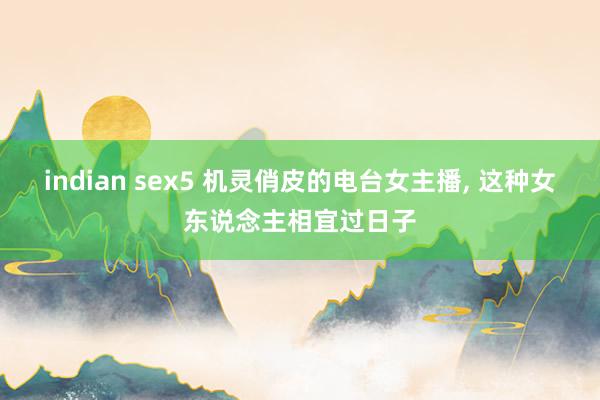 indian sex5 机灵俏皮的电台女主播, 这种女东说念主相宜过日子