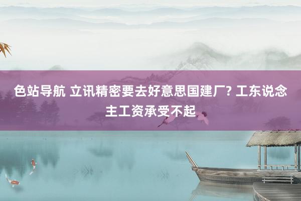 色站导航 立讯精密要去好意思国建厂? 工东说念主工资承受不起