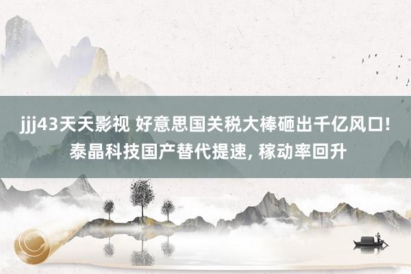 jjj43天天影视 好意思国关税大棒砸出千亿风口! 泰晶科技国产替代提速, 稼动率回升