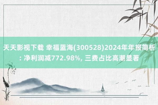 天天影视下载 幸福蓝海(300528)2024年年报简析: 净利润减772.98%, 三费占比高潮显著