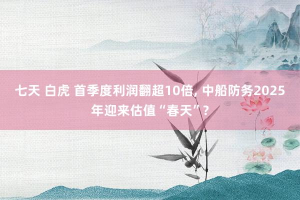 七天 白虎 首季度利润翻超10倍, 中船防务2025年迎来估值“春天”?