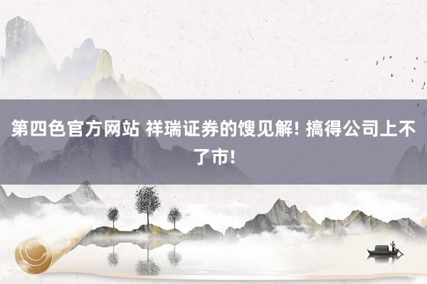 第四色官方网站 祥瑞证券的馊见解! 搞得公司上不了市!