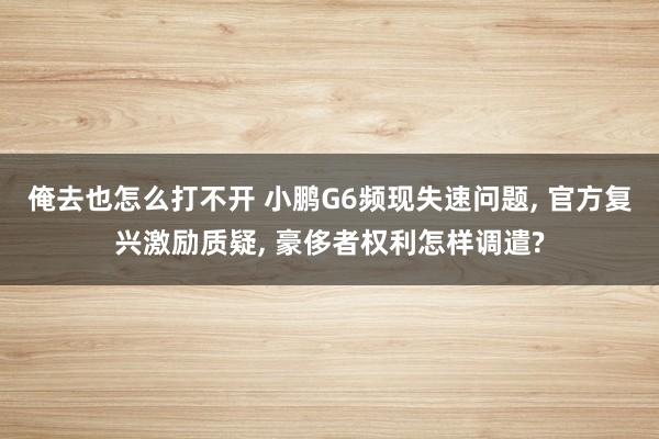 俺去也怎么打不开 小鹏G6频现失速问题, 官方复兴激励质疑, 豪侈者权利怎样调遣?