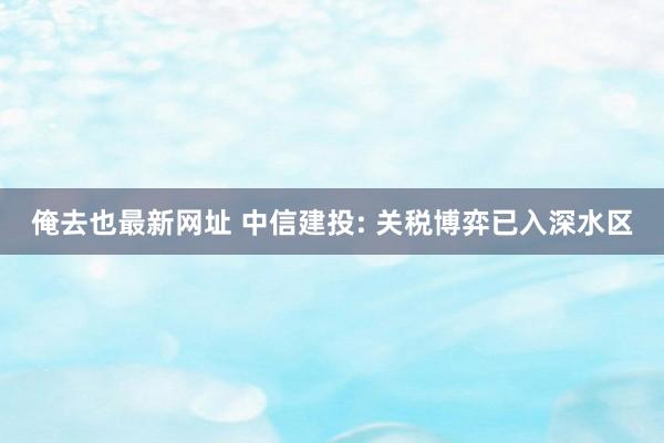 俺去也最新网址 中信建投: 关税博弈已入深水区