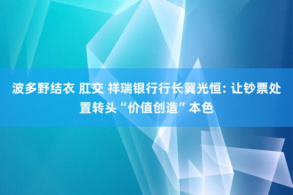 波多野结衣 肛交 祥瑞银行行长冀光恒: 让钞票处置转头“价值创造”本色