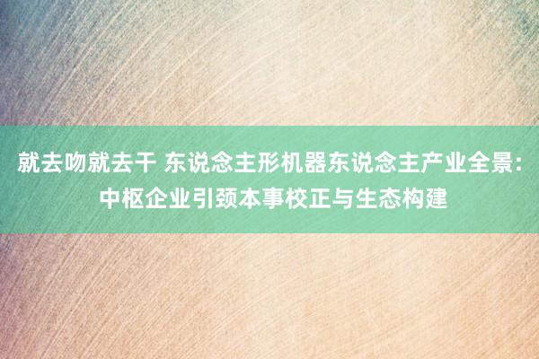 就去吻就去干 东说念主形机器东说念主产业全景: 中枢企业引颈本事校正与生态构建