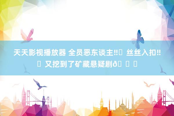 天天影视播放器 全员恶东谈主‼️丝丝入扣‼️又挖到了矿藏悬疑剧🆘