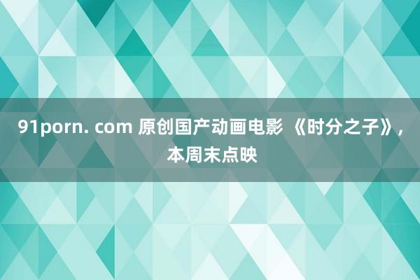 91porn. com 原创国产动画电影 《时分之子》, 本周末点映