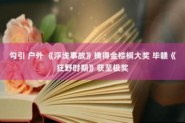 勾引 户外 《浮浅事故》摘得金棕榈大奖 毕赣《狂野时期》获至极奖