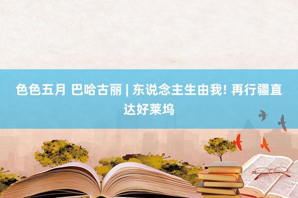 色色五月 巴哈古丽 | 东说念主生由我! 再行疆直达好莱坞