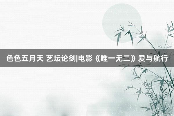 色色五月天 艺坛论剑|电影《唯一无二》爱与航行