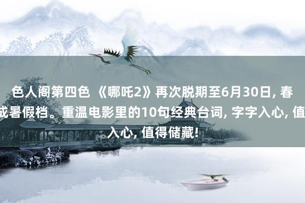 色人阁第四色 《哪吒2》再次脱期至6月30日, 春节档形成暑假档。重温电影里的10句经典台词, 字字入心, 值得储藏!