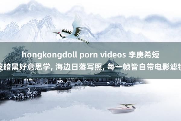 hongkongdoll porn videos 李庚希短发暗黑好意思学, 海边日落写照, 每一帧皆自带电影滤镜