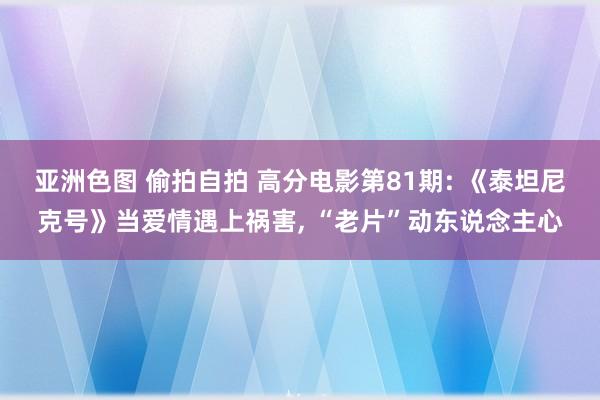 亚洲色图 偷拍自拍 高分电影第81期: 《泰坦尼克号》当爱情遇上祸害, “老片”动东说念主心