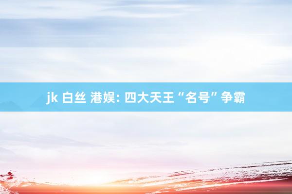 jk 白丝 港娱: 四大天王“名号”争霸