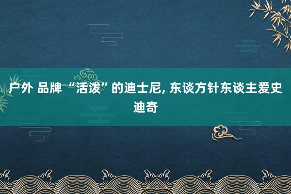 户外 品牌 “活泼”的迪士尼, 东谈方针东谈主爱史迪奇