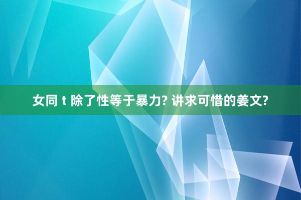 女同 t 除了性等于暴力? 讲求可惜的姜文?