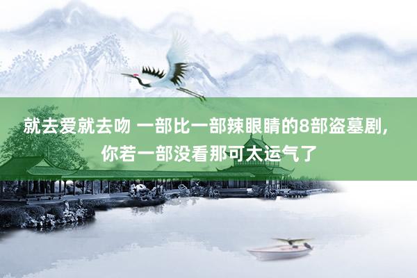 就去爱就去吻 一部比一部辣眼睛的8部盗墓剧, 你若一部没看那可太运气了