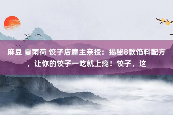 麻豆 夏雨荷 饺子店雇主亲授:揭秘8款馅料配方,让你的饺子一吃就上瘾!饺子,这