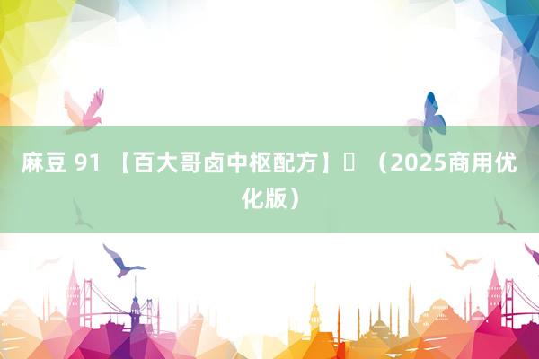 麻豆 91 【百大哥卤中枢配方】‌（2025商用优化版）