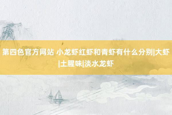 第四色官方网站 小龙虾红虾和青虾有什么分别|大虾|土腥味|淡水龙虾