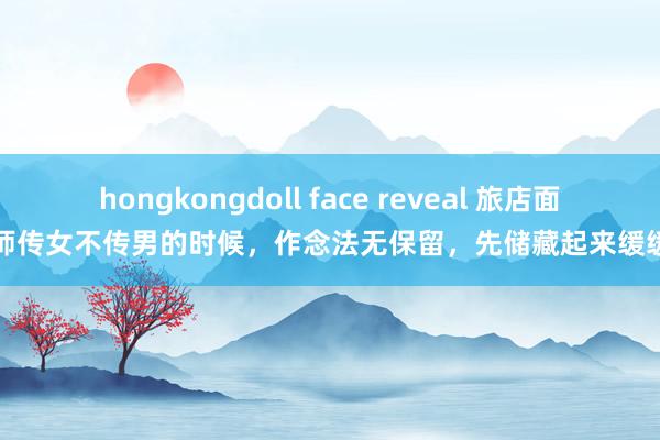 hongkongdoll face reveal 旅店面点师传女不传男的时候，作念法无保留，先储藏起来缓缓看