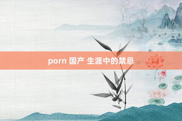 porn 国产 生涯中的禁忌