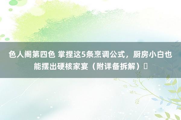 色人阁第四色 掌捏这5条烹调公式，厨房小白也能摆出硬核家宴（附详备拆解）‌
