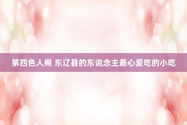 第四色人阁 东辽县的东说念主最心爱吃的小吃