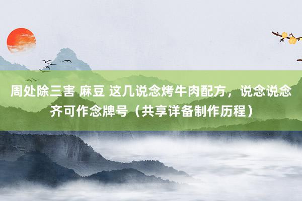 周处除三害 麻豆 这几说念烤牛肉配方，说念说念齐可作念牌号（共享详备制作历程）
