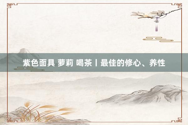 紫色面具 萝莉 喝茶丨最佳的修心、养性