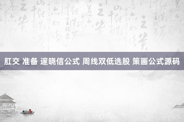 肛交 准备 邃晓信公式 周线双低选股 策画公式源码