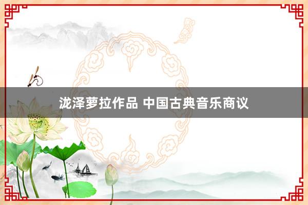泷泽萝拉作品 中国古典音乐商议