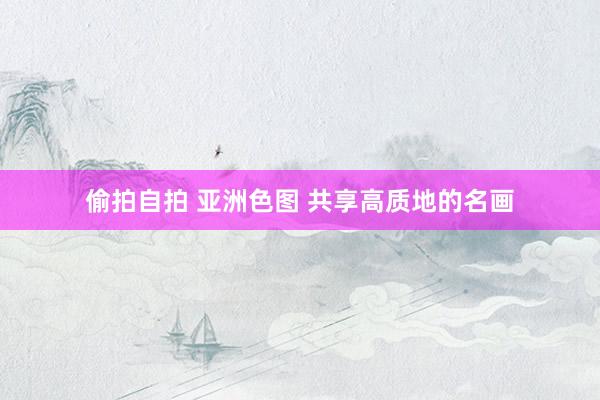 偷拍自拍 亚洲色图 共享高质地的名画