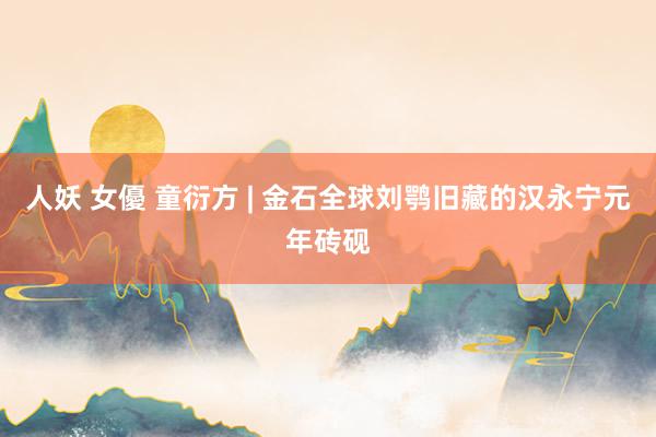 人妖 女優 童衍方 | 金石全球刘鹗旧藏的汉永宁元年砖砚