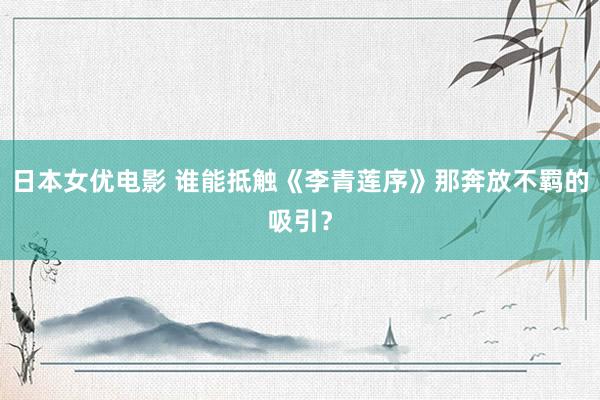 日本女优电影 谁能抵触《李青莲序》那奔放不羁的吸引？